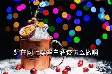 白酒如何網(wǎng)絡(luò)銷售,如何做好白酒網(wǎng)絡(luò)銷售啊