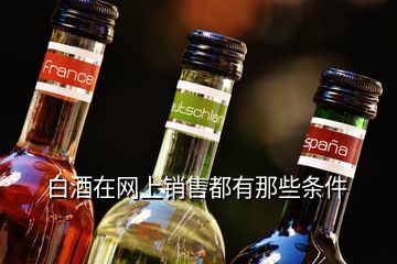 什么白酒不做網(wǎng)絡(luò)銷售,白酒在網(wǎng)上銷售都有那些條件